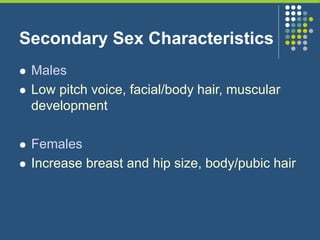 Secondary Sex Characteristics
 Males
 Low pitch voice, facial/body hair, muscular
development
 Females
 Increase breast and hip size, body/pubic hair
 