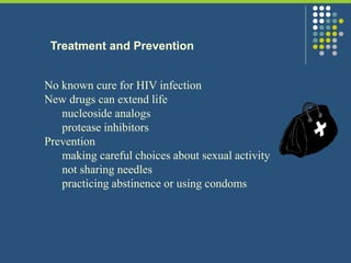 Treatment and Prevention
No known cure for HIV infection
New drugs can extend life
nucleoside analogs
protease inhibitors
Prevention
making careful choices about sexual activity
not sharing needles
practicing abstinence or using condoms
 