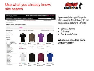 Use what you already know:
site search
I previously bought 3x polo
shirts online for delivery to the
same store (Oxford Street):

• Jack & Jones
• Criminal
• Duck and Cover
What else could be done
with my data?

 