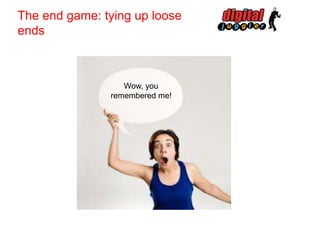 The end game: tying up loose
ends

Wow, you
remembered me!

 