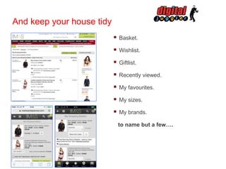 And keep your house tidy


Basket.



Wishlist.



Giftlist.



Recently viewed.



My favourites.



My sizes.



My brands.
to name but a few….

 