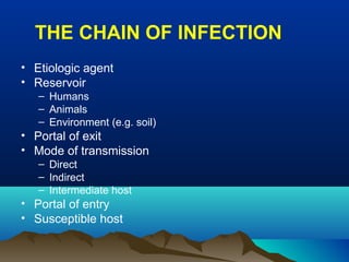 THE CHAIN OF INFECTION
• Etiologic agent
• Reservoir
– Humans
– Animals
– Environment (e.g. soil)
• Portal of exit
• Mode of transmission
– Direct
– Indirect
– Intermediate host
• Portal of entry
• Susceptible host
 
