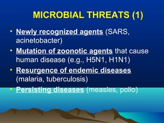 MICROBIAL THREATS (1)
• Newly recognized agents (SARS,
acinetobacter)
• Mutation of zoonotic agents that cause
human disease (e.g., H5N1, H1N1)
• Resurgence of endemic diseases
(malaria, tuberculosis)
• Persisting diseases (measles, polio)
 