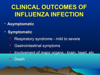 CLINICAL OUTCOMES OF
INFLUENZA INFECTION
• AsymptomaticAsymptomatic
• SymptomaticSymptomatic
 Respiratory syndrome - mild to severe
 Gastrointestinal symptoms
 Involvement of major organs - brain, heart, etc.
 Death
 