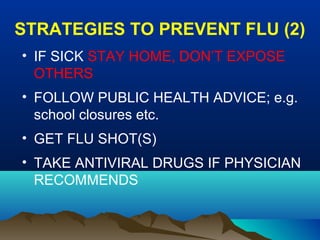 STRATEGIES TO PREVENT FLU (2)
• IF SICK STAY HOME, DON’T EXPOSE
OTHERS
• FOLLOW PUBLIC HEALTH ADVICE; e.g.
school closures etc.
• GET FLU SHOT(S)
• TAKE ANTIVIRAL DRUGS IF PHYSICIAN
RECOMMENDS
 