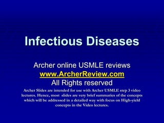 Infectious Diseases
Archer online USMLE reviews
www.ArcherReview.com
All Rights reserved
Archer Slides are intended for use with Archer USMLE step 3 video
lectures. Hence, most slides are very brief summaries of the concepts
which will be addressed in a detailed way with focus on High-yield
concepts in the Video lectures.
 
