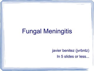 Fungal Meningitis

          javier benitez (jvrbntz)
             In 5 slides or less...
 