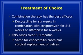 Treatment of Choice
o Combination therapy has the best efficacy.
• Doxycycline for six weeks in
combination with streptomycin for 2-3
weeks or rifampicin for 6 weeks.
o CNS cases treat 6-9 months.
• Same for endocarditis cases plus
surgical replacement of valves.
 