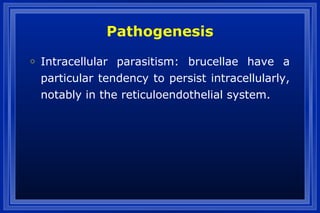 Pathogenesis
o Intracellular parasitism: brucellae have a
particular tendency to persist intracellularly,
notably in the reticuloendothelial system.
 