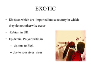 EXOTIC
• Diseases which are imported into a country in which
they do not otherwise occur
• Rabies in UK
• Epidemic Polyarthritis in
– visitors to Fizi,
– due to ross river virus
 