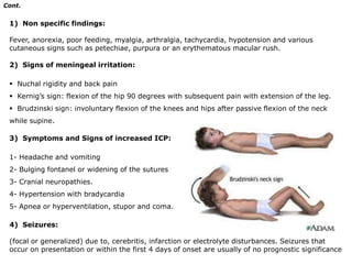 Cont.1)  Non specific findings:Fever, anorexia, poor feeding, myalgia, arthralgia, tachycardia, hypotension and various cutaneous signs such as petechiae, purpura or an erythematous macular rush. 2)  Signs of meningeal irritation:Nuchal rigidity and back pain 