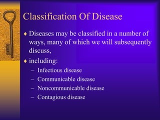 Classification Of Disease
 Diseases may be classified in a number of
 ways, many of which we will subsequently
 discuss,
 including:
  –   Infectious disease
  –   Communicable disease
  –   Noncommunicable disease
  –   Contagious disease
 