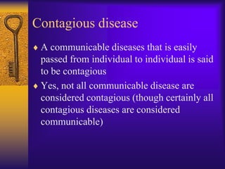 Contagious disease
 A communicable diseases that is easily
 passed from individual to individual is said
 to be contagious
 Yes, not all communicable disease are
 considered contagious (though certainly all
 contagious diseases are considered
 communicable)
 