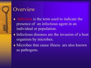 Overview
  Infection is the term used to indicate the
 presence of an infectious agent in an
 individual or population.
 Infectious diseases are the invasion of a host
 organism by microbes.
 Microbes that cause illness are also known
 as pathogens.
 