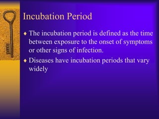 Incubation Period
 The incubation period is defined as the time
 between exposure to the onset of symptoms
 or other signs of infection.
 Diseases have incubation periods that vary
 widely
 