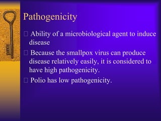 Pathogenicity
Ability of a microbiological agent to induce
 disease
Because the smallpox virus can produce
 disease relatively easily, it is considered to
 have high pathogenicity.
Polio has low pathogenicity.
 