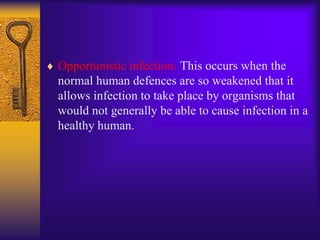 Opportunistic infection: This occurs when the
normal human defences are so weakened that it
allows infection to take place by organisms that
would not generally be able to cause infection in a
healthy human.
 