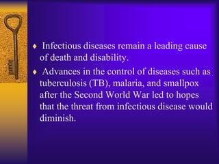 Infectious diseases remain a leading cause
of death and disability.
 Advances in the control of diseases such as
tuberculosis (TB), malaria, and smallpox
after the Second World War led to hopes
that the threat from infectious disease would
diminish.
 