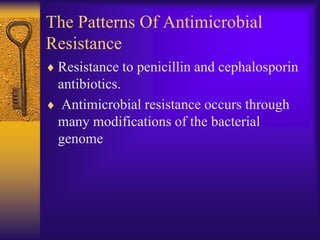 The Patterns Of Antimicrobial
Resistance
 Resistance to penicillin and cephalosporin
 antibiotics.
  Antimicrobial resistance occurs through
 many modifications of the bacterial
 genome
 