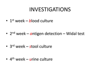 INVESTIGATIONS
• 1st week – blood culture
• 2nd week – antigen detection – Widal test
• 3rd week – stool culture
• 4th week – urine culture
 
