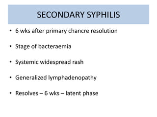SECONDARY SYPHILIS
• 6 wks after primary chancre resolution
• Stage of bacteraemia
• Systemic widespread rash
• Generalized lymphadenopathy
• Resolves – 6 wks – latent phase
 