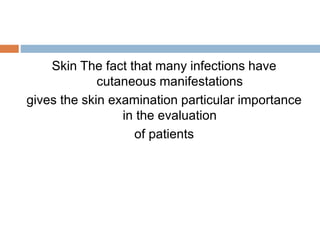 Skin The fact that many infections have
cutaneous manifestations
gives the skin examination particular importance
in the evaluation
of patients
 