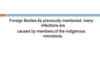 Foreign Bodies As previously mentioned, many
infections are
caused by members of the indigenous
microbiota.
 