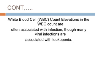 CONT…..
White Blood Cell (WBC) Count Elevations in the
WBC count are
often associated with infection, though many
viral infections are
associated with leukopenia.
 