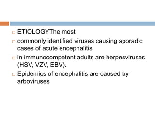  ETIOLOGYThe most
 commonly identified viruses causing sporadic
cases of acute encephalitis
 in immunocompetent adults are herpesviruses
(HSV, VZV, EBV).
 Epidemics of encephalitis are caused by
arboviruses
 
