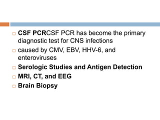  CSF PCRCSF PCR has become the primary
diagnostic test for CNS infections
 caused by CMV, EBV, HHV-6, and
enteroviruses
 Serologic Studies and Antigen Detection
 MRI, CT, and EEG
 Brain Biopsy
 
