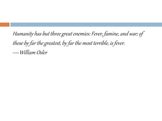 Humanity has but three great enemies: Fever,famine, and war; of
these by far the greatest,by far the most terrible, is fever.
—William Osler
 