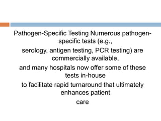 Pathogen-Specific Testing Numerous pathogen-
specific tests (e.g.,
serology, antigen testing, PCR testing) are
commercially available,
and many hospitals now offer some of these
tests in-house
to facilitate rapid turnaround that ultimately
enhances patient
care
 