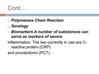 Cont….
 Polymerase Chain Reaction
 Serology
 Biomarkers A number of substances can
serve as markers of severe
inflammation. The two currently in use are C-
reactive protein (CRP)
and procalcitonin (PCT).
 