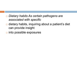  Dietary habits As certain pathogens are
associated with specific
 dietary habits, inquiring about a patient’s diet
can provide insight
 into possible exposures
 