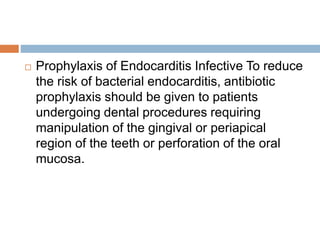  Prophylaxis of Endocarditis Infective To reduce
the risk of bacterial endocarditis, antibiotic
prophylaxis should be given to patients
undergoing dental procedures requiring
manipulation of the gingival or periapical
region of the teeth or perforation of the oral
mucosa.
 