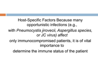 Host-Specific Factors Because many
opportunistic infections (e.g.,
with Pneumocystis jirovecii, Aspergillus species,
or JC virus) affect
only immunocompromised patients, it is of vital
importance to
determine the immune status of the patient
 