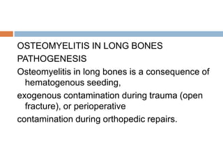 OSTEOMYELITIS IN LONG BONES
PATHOGENESIS
Osteomyelitis in long bones is a consequence of
hematogenous seeding,
exogenous contamination during trauma (open
fracture), or perioperative
contamination during orthopedic repairs.
 