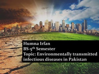 Topic: Environmentally Transmitted
Infectious Disease
Humna Irfan
BS-5th Semester
Topic: Environmentally transmitted
infectious diseases in Pakistan
 