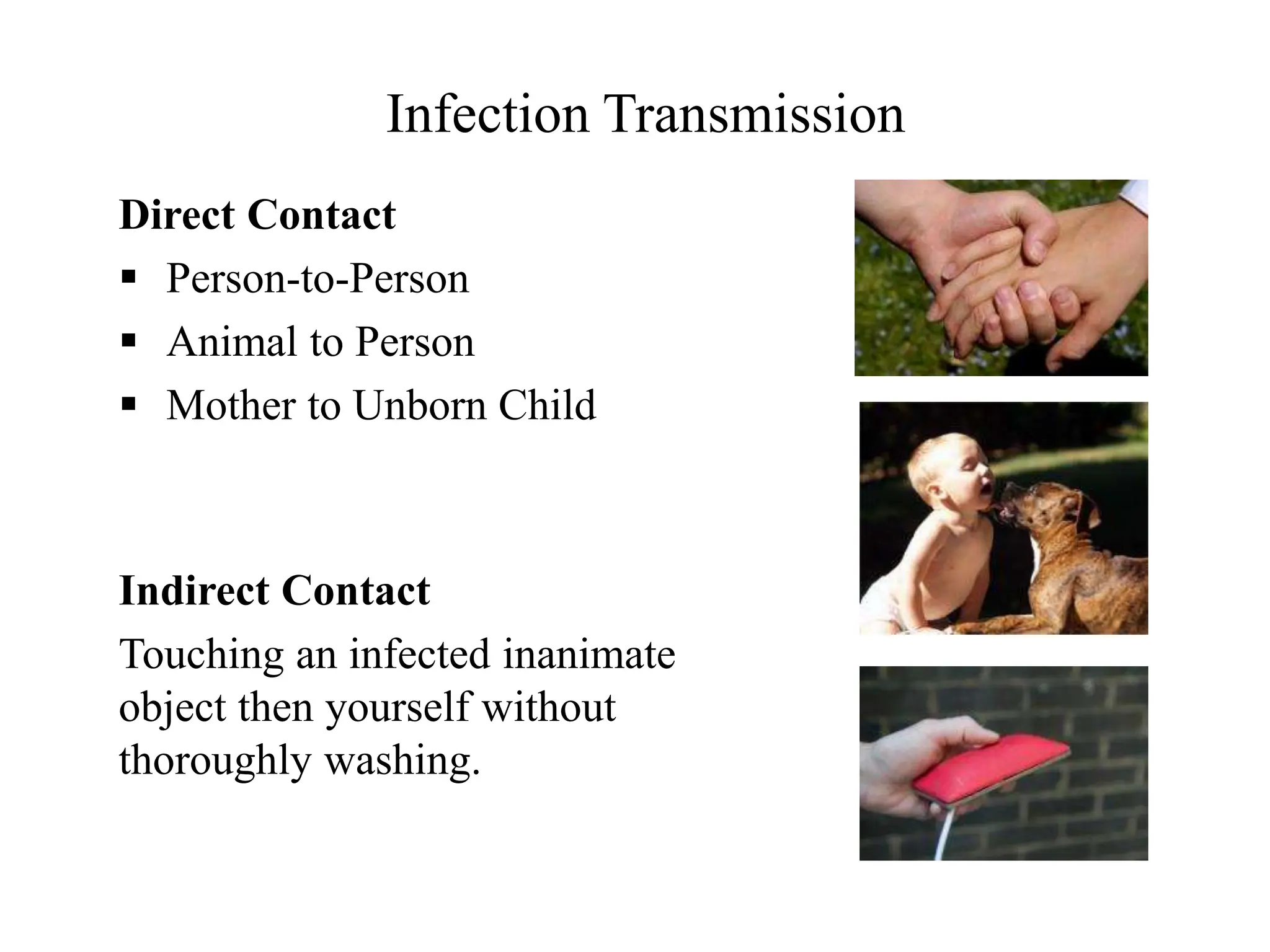 Infection Transmission
Direct Contact
 Person-to-Person
 Animal to Person
 Mother to Unborn Child
Indirect Contact
Touching an infected inanimate
object then yourself without
thoroughly washing.
 