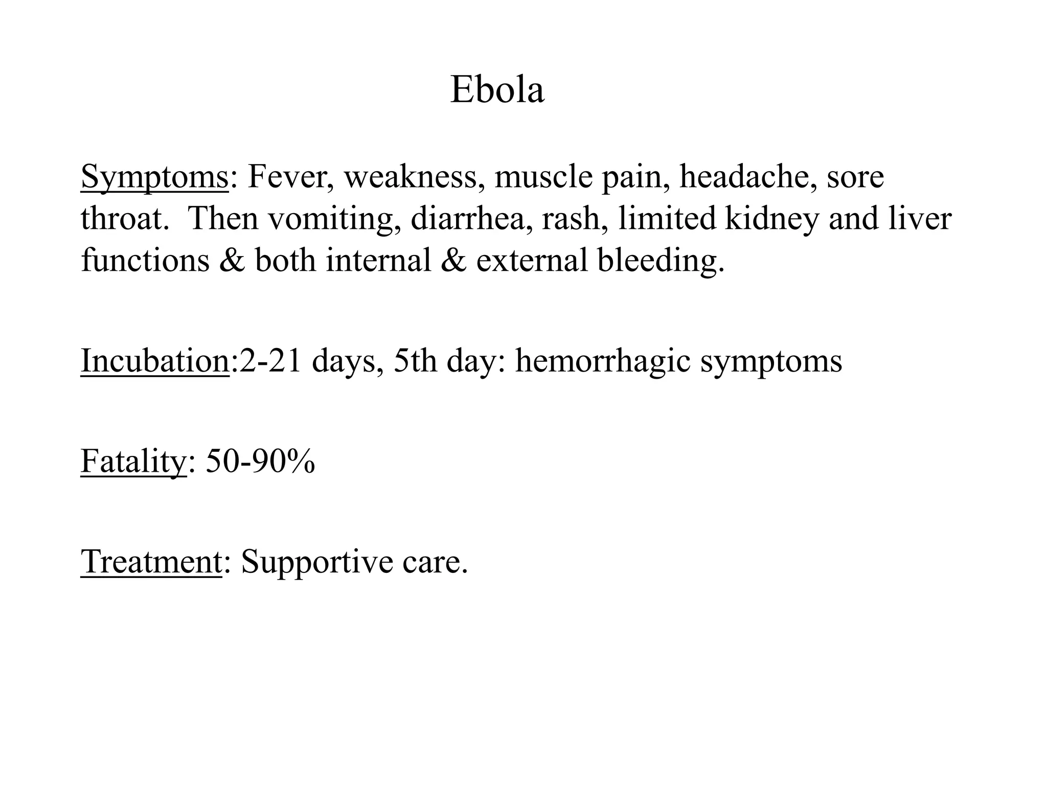 Ebola
Symptoms: Fever, weakness, muscle pain, headache, sore
throat. Then vomiting, diarrhea, rash, limited kidney and liver
functions & both internal & external bleeding.
Incubation:2-21 days, 5th day: hemorrhagic symptoms
Fatality: 50-90%
Treatment: Supportive care.
 