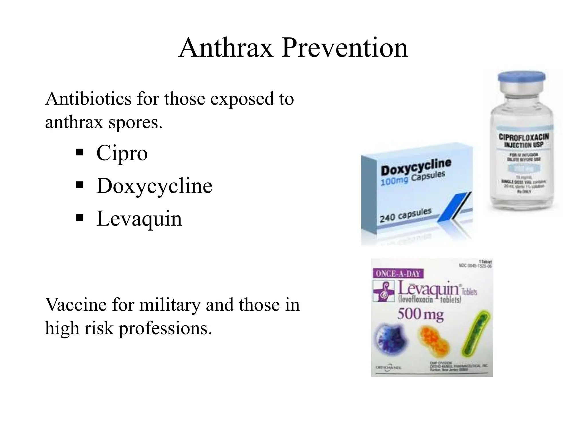 Anthrax Prevention
Antibiotics for those exposed to
anthrax spores.
 Cipro
 Doxycycline
 Levaquin
Vaccine for military and those in
high risk professions.
 