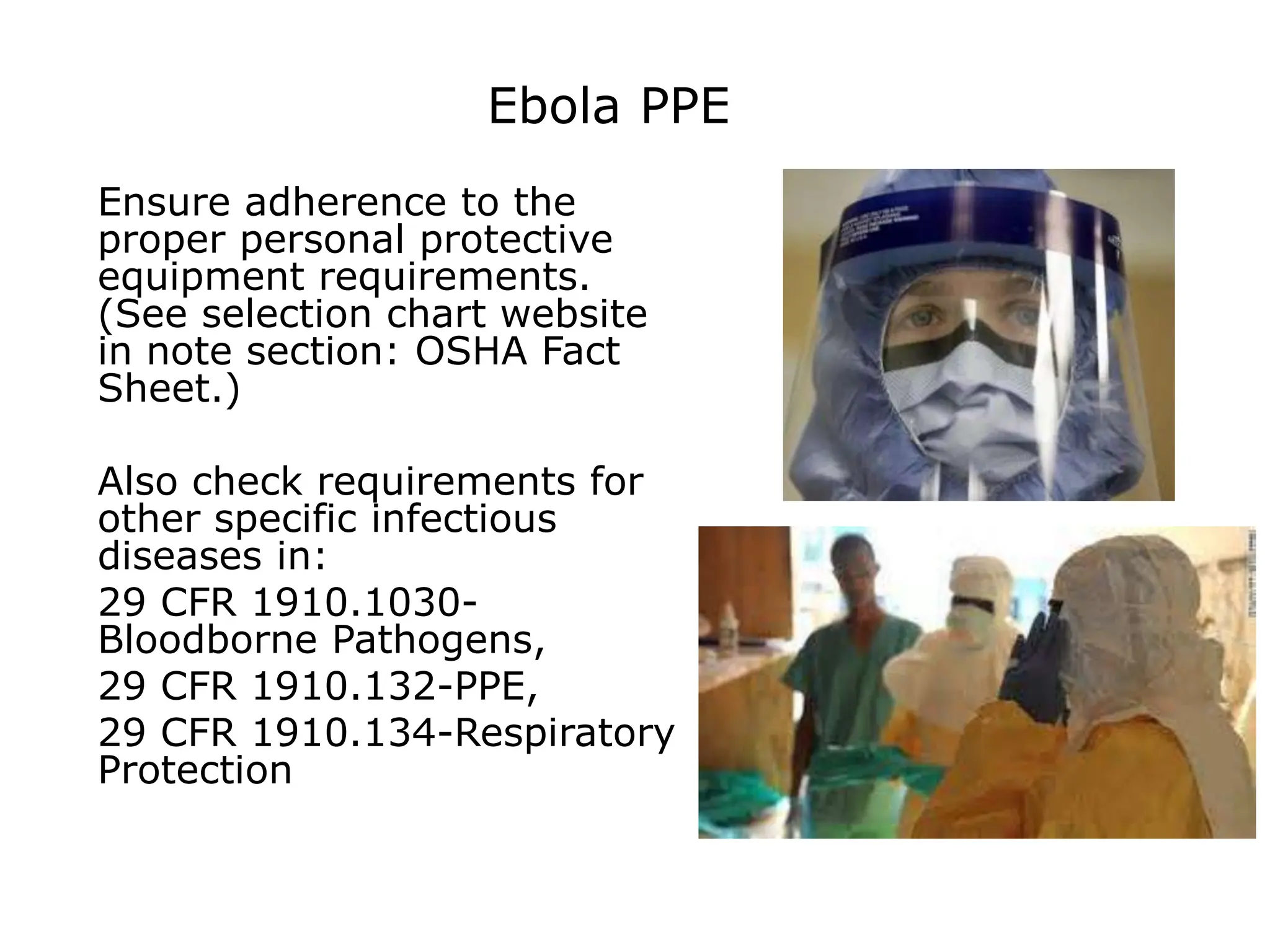 Ebola PPE
Ensure adherence to the
proper personal protective
equipment requirements.
(See selection chart website
in note section: OSHA Fact
Sheet.)
Also check requirements for
other specific infectious
diseases in:
29 CFR 1910.1030-
Bloodborne Pathogens,
29 CFR 1910.132-PPE,
29 CFR 1910.134-Respiratory
Protection
 