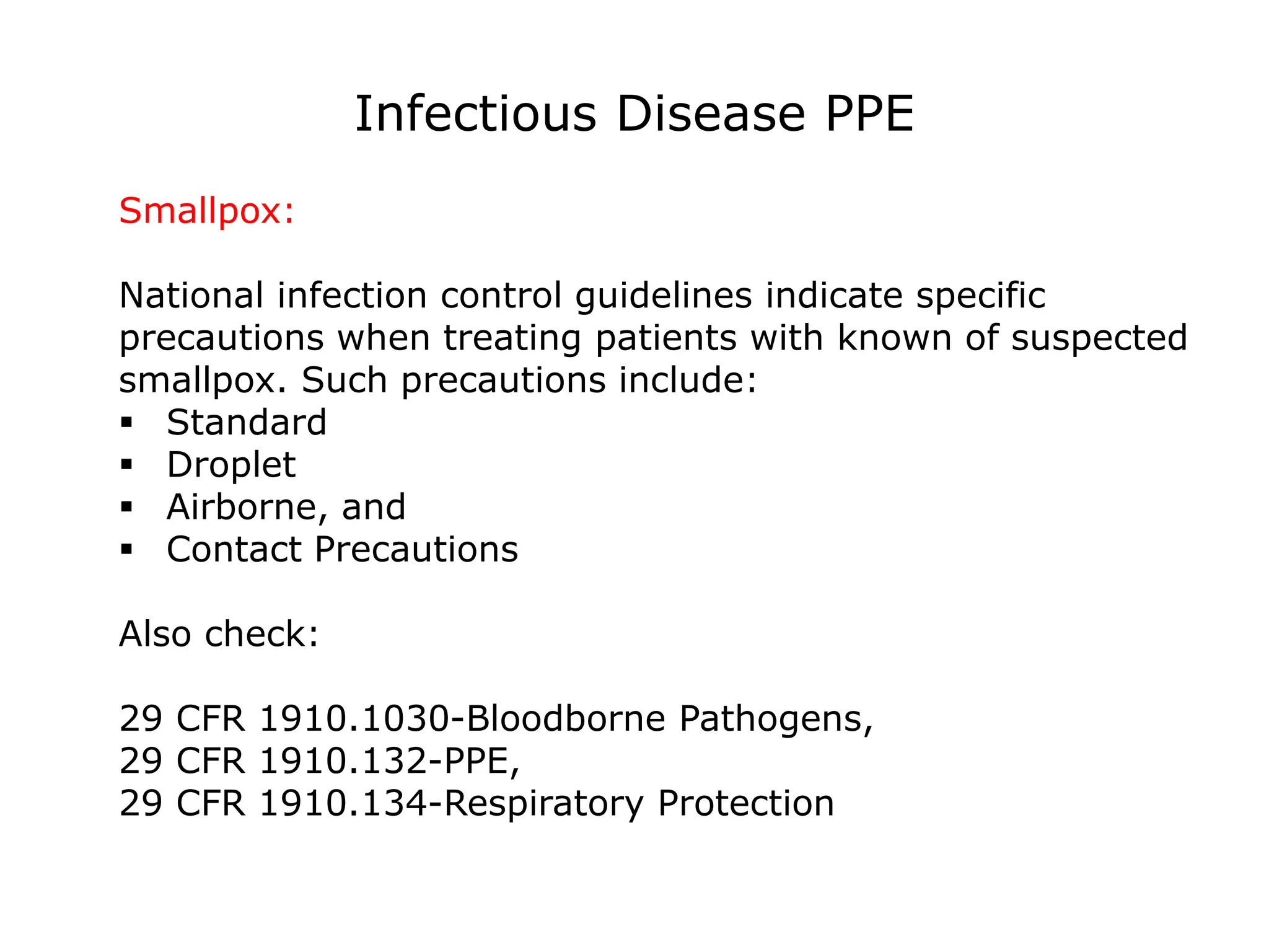 Infectious Disease PPE
Smallpox:
National infection control guidelines indicate specific
precautions when treating patients with known of suspected
smallpox. Such precautions include:
 Standard
 Droplet
 Airborne, and
 Contact Precautions
Also check:
29 CFR 1910.1030-Bloodborne Pathogens,
29 CFR 1910.132-PPE,
29 CFR 1910.134-Respiratory Protection
 