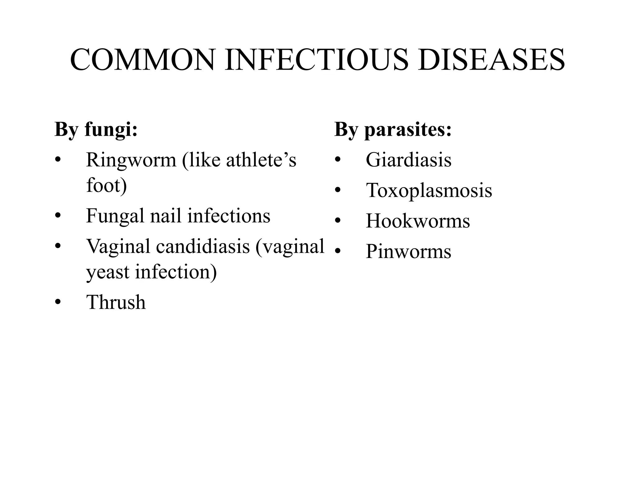 COMMON INFECTIOUS DISEASES
By fungi:
• Ringworm (like athlete’s
foot)
• Fungal nail infections
• Vaginal candidiasis (vaginal
yeast infection)
• Thrush
By parasites:
• Giardiasis
• Toxoplasmosis
• Hookworms
• Pinworms
 