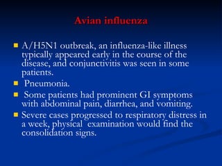 Avian influenza A/H5N1 outbreak, an influenza-like illness typically appeared early in the course of the disease, and conjunctivitis was seen in some patients. Pneumonia. Some patients had prominent GI symptoms with abdominal pain, diarrhea, and vomiting. Severe cases progressed to respiratory distress in a week, physical  examination would find the consolidation signs. 