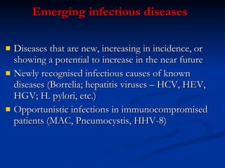Emerging  i nfectious  d iseases Diseases that are new, increasing in incidence, or showing a potential to increase in the near future Newly recognised infectious causes of known diseases (Borrelia; hepatitis viruses – HCV, HEV, HGV; H. pylori, etc.) Opportunistic infections in immunocompromised patients (MAC, Pneumocystis, HHV-8) 
