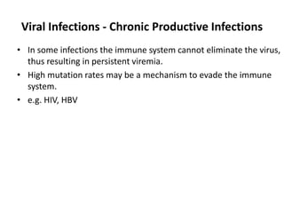 Viral Infections - Chronic Productive Infections
• In some infections the immune system cannot eliminate the virus,
thus resulting in persistent viremia.
• High mutation rates may be a mechanism to evade the immune
system.
• e.g. HIV, HBV
 