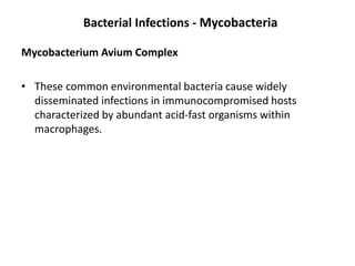 Bacterial Infections - Mycobacteria
Mycobacterium Avium Complex
• These common environmental bacteria cause widely
disseminated infections in immunocompromised hosts
characterized by abundant acid-fast organisms within
macrophages.
 