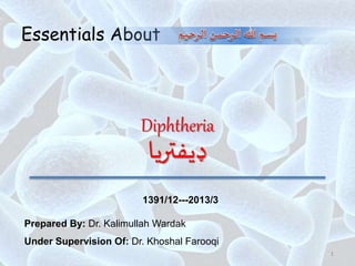Essentials About
1
Diphtheria
‫ډیفتريا‬
Prepared By: Dr. Kalimullah Wardak
Under Supervision Of: Dr. Khoshal Farooqi
1391/12---2013/3
 