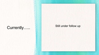 Currently…..
Still under follow up
 